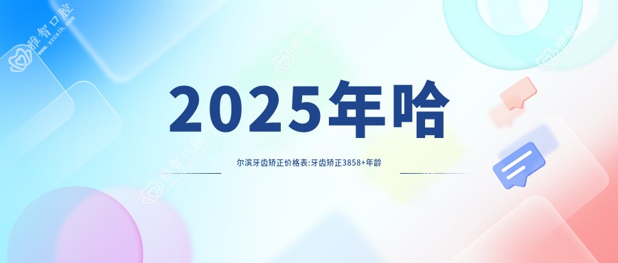2025年哈尔滨牙齿矫正价格表:牙齿矫正3858+年龄阶段6000+牙齿矫正症状6000+牙齿矫正人群6000+