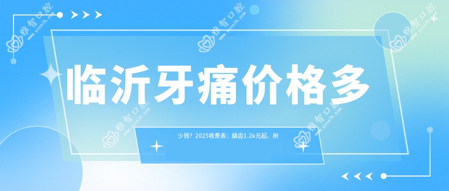 临沂牙痛价格多少钱?2025收费表:龋齿1.2k元起、树脂补牙1.2k元起