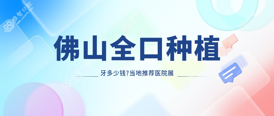 佛山全口种植牙多少钱?当地推荐医院展示