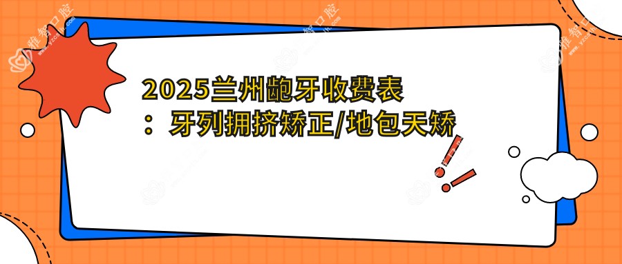2025兰州龅牙收费表：牙列拥挤矫正/地包天矫正/牙间隙矫正等龅牙价格总览