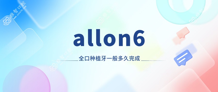 allon6全口种植牙一般多久完成