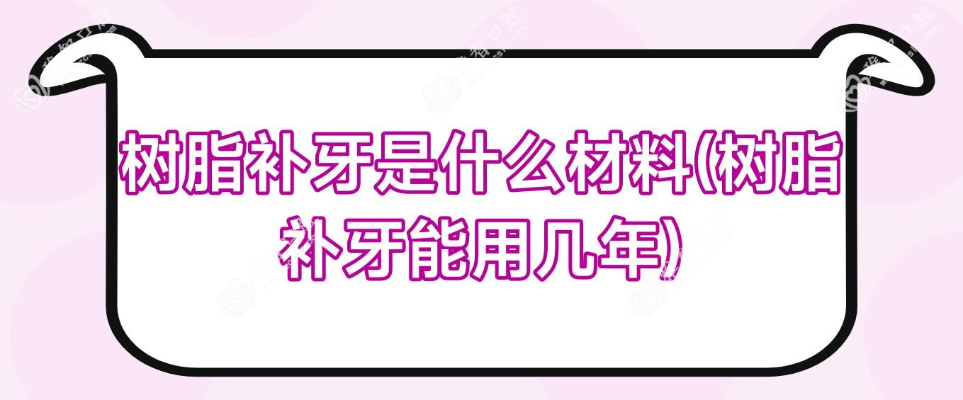 树脂补牙是什么材料(树脂补牙能用几年)