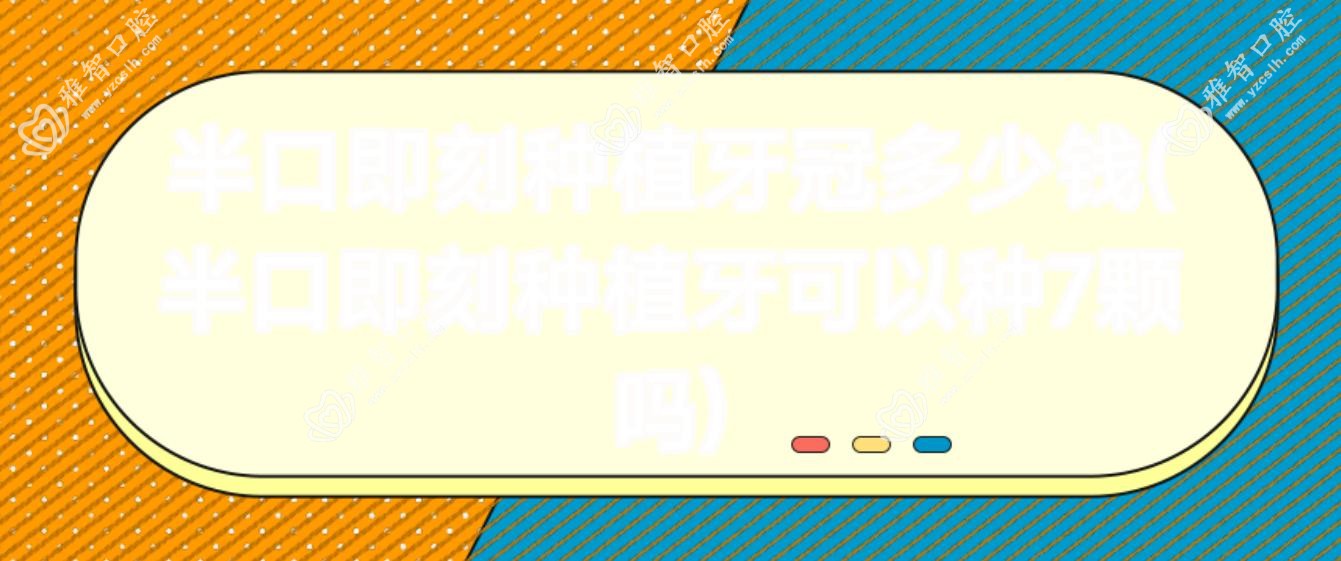 半口即刻种植牙冠多少钱(半口即刻种植牙可以种7颗吗)