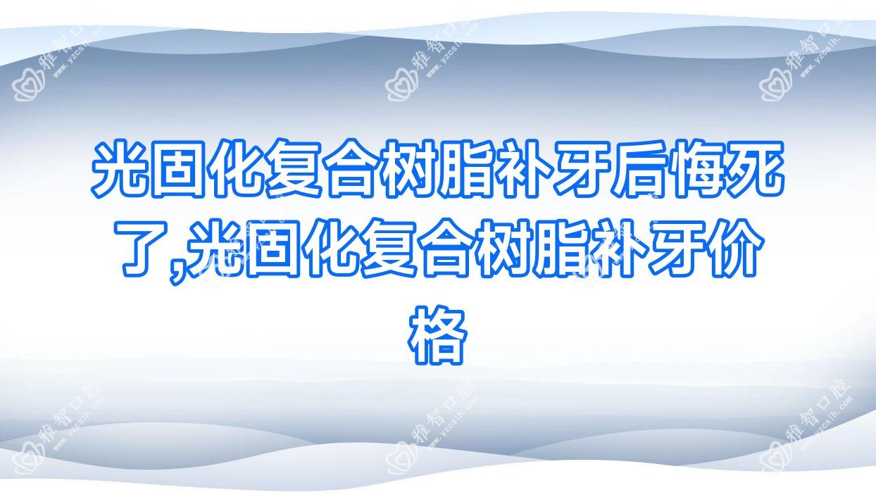 光固化复合树脂补牙后悔死了,光固化复合树脂补牙价格