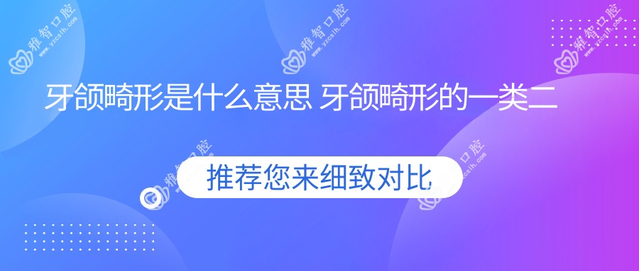 牙颌畸形是什么意思 牙颌畸形的一类二类三类