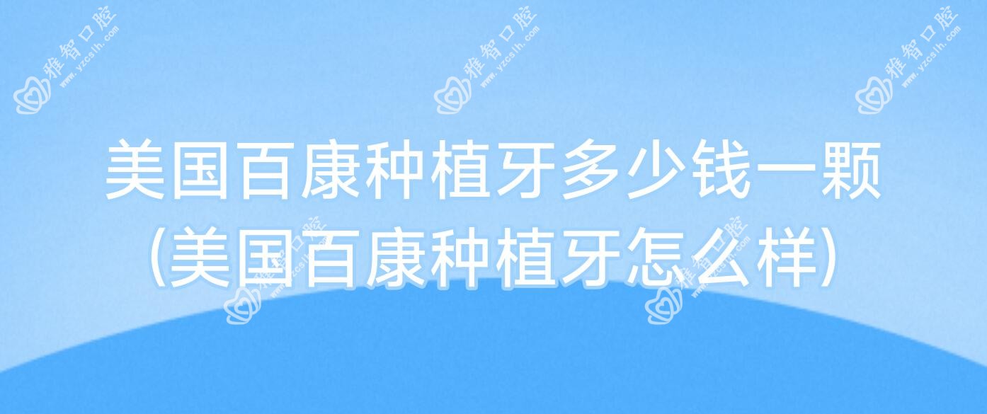 美国百康种植牙多少钱一颗(美国百康种植牙怎么样)