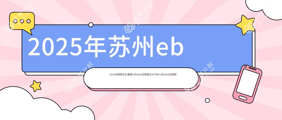 2025年苏州ebrace舌侧矫正价格表:ebrace舌侧矫正47589+ebrace舌侧矫正5w+3m黄金incognito舌侧矫正8w+ebrace舌侧矫正5w+