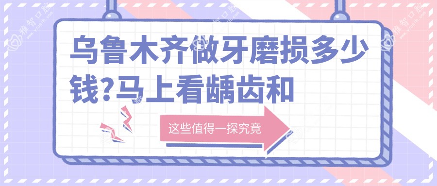 乌鲁木齐做牙磨损多少钱?马上看龋齿和隐裂牙价目表