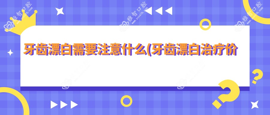 牙齿漂白需要注意什么(牙齿漂白治疗价格贵吗)