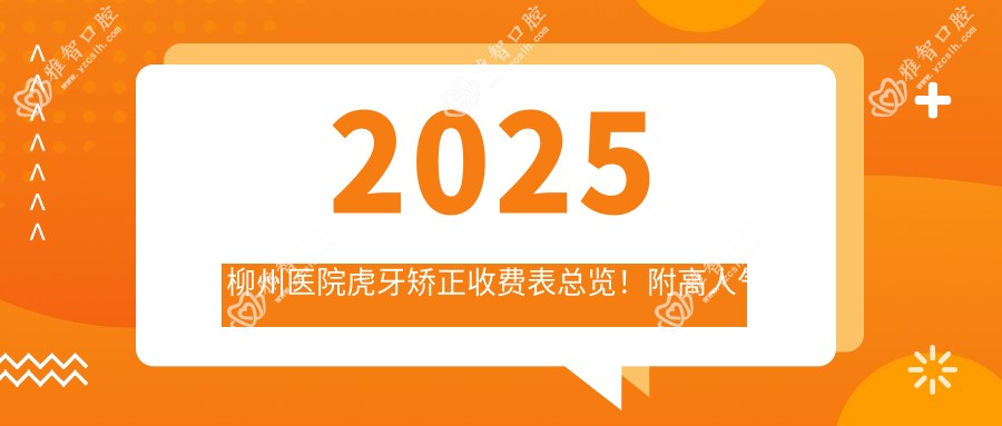 2025柳州医院虎牙矫正收费表总览!附高人气医院排行!