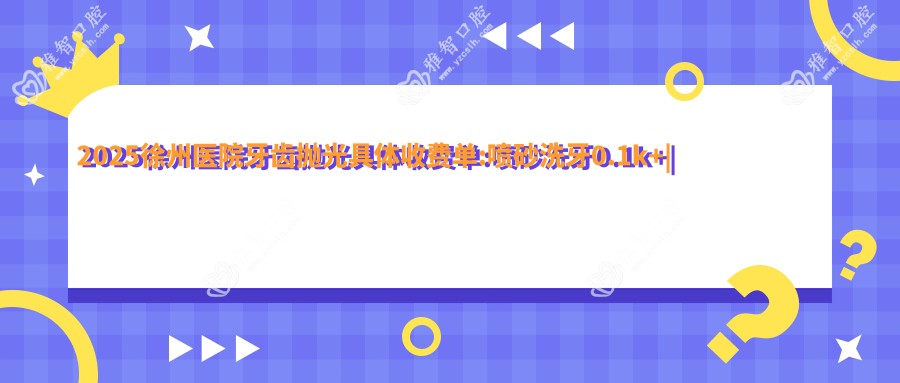 2025徐州医院牙齿抛光具体收费单:喷砂洗牙0.1k+
