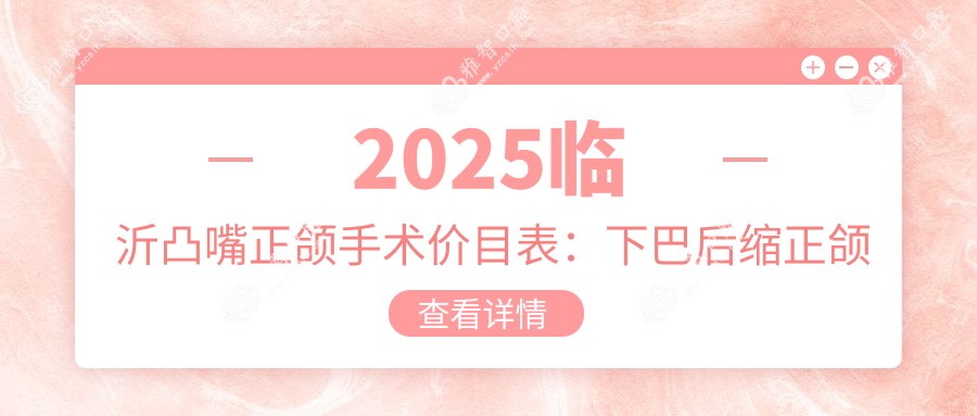 2025临沂凸嘴正颌手术价目表：下巴后缩正颌手术/深覆合正颌手术/脸型不对称正颌手术等凸嘴正颌手术价格总览