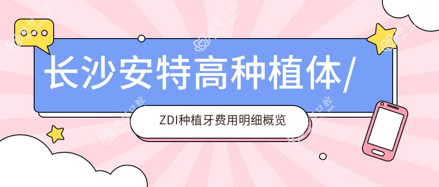 长沙安特高种植体/ZDI种植牙费用明细概览表(2025长沙安特高种植体安特高种植体均价为:3988元)