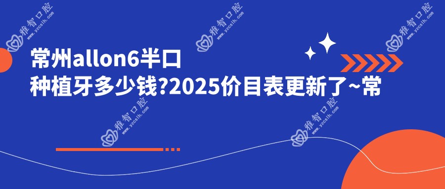 常州allon6半口种植牙多少钱?2025价目表更新了~常州allon6半口种植牙费用标准快点看!