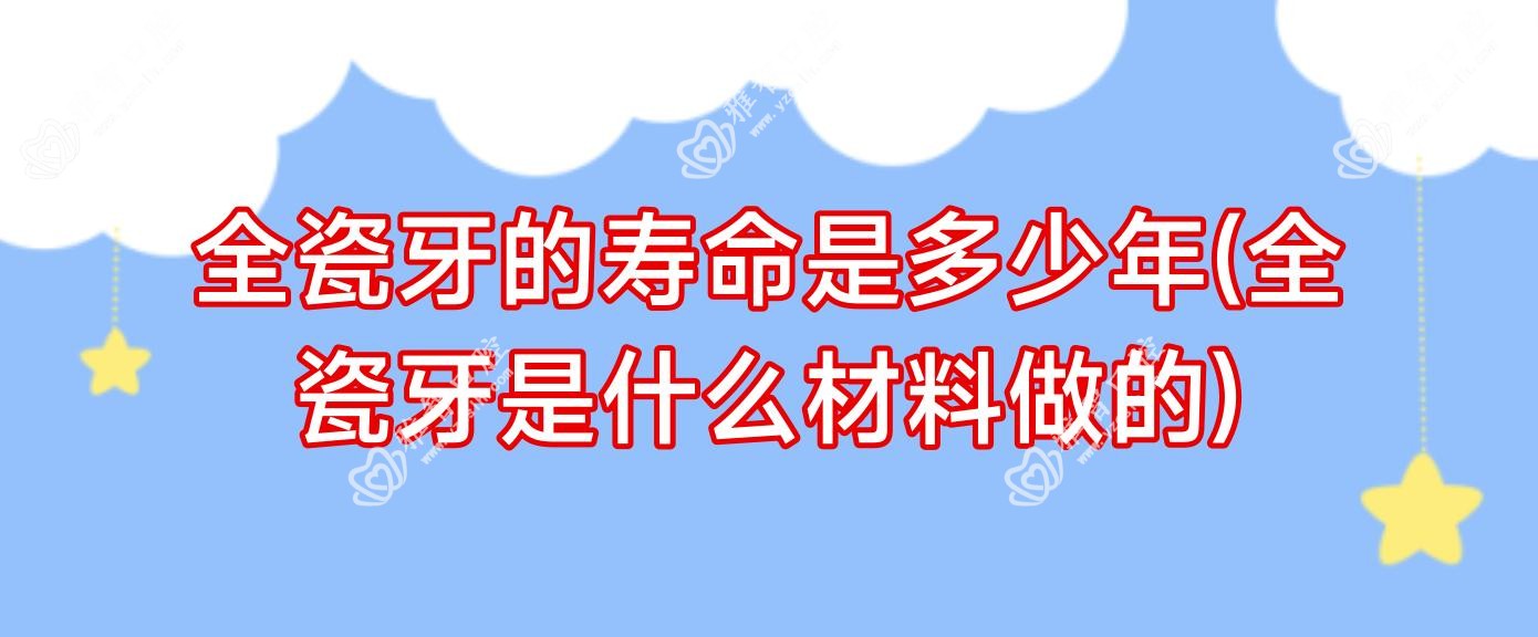 全瓷牙的寿命是多少年(全瓷牙是什么材料做的)