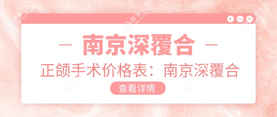 南京深覆合正颌手术价格表:南京深覆合正颌手术市场均价及各医院报价参考