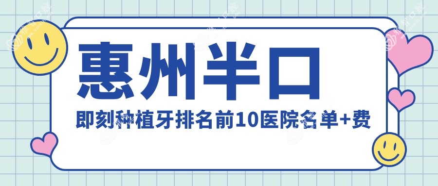 惠州半口即刻种植牙排名前10医院名单+费用价目表展示!技术强技术娴熟