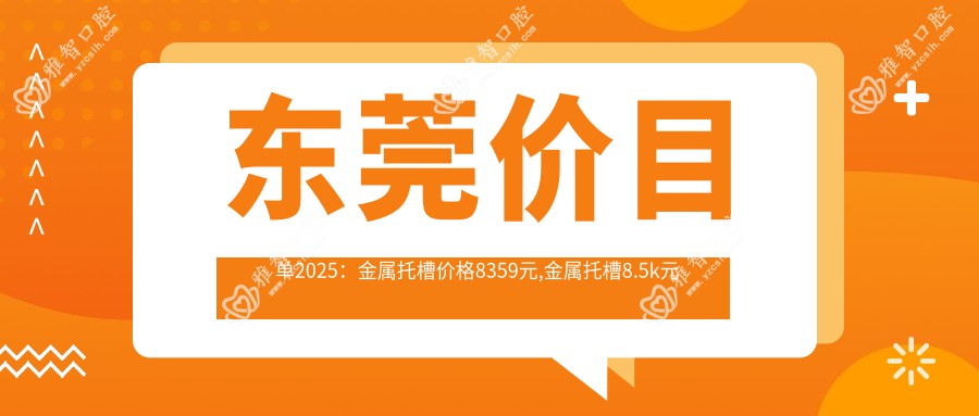 东莞价目单2025:金属托槽价格8359元,金属托槽8.5k元起