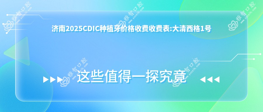 济南2025CDIC种植牙价格收费收费表:大清西格1号种植牙/康拓钛种植体/CDIC种植牙价格费用表明细展示!