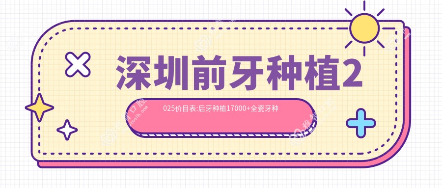 深圳前牙种植2025价目表:后牙种植17000+全瓷牙种植2700+微创种植2700+进口种植牙3000+