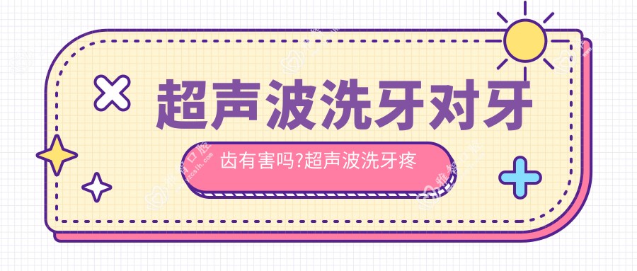 超声波洗牙对牙齿有害吗?超声波洗牙疼吗?