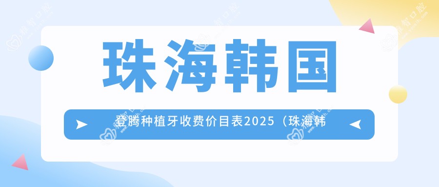 珠海韩国登腾种植牙收费价目表2025(珠海韩国登腾种植牙价格概览表)