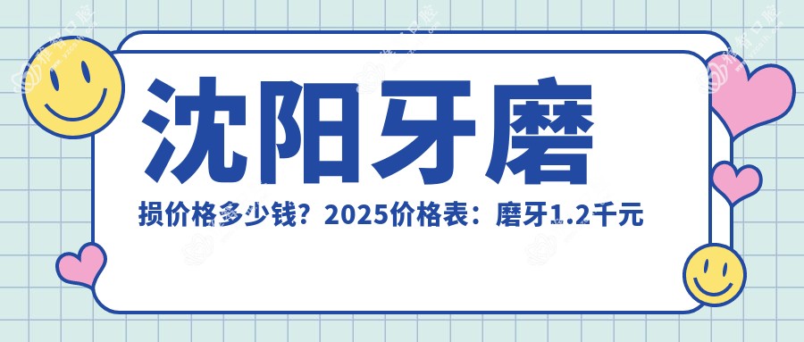 沈阳牙磨损价格多少钱?2025价格表:磨牙1.2千元起、树脂补牙1.2千元起
