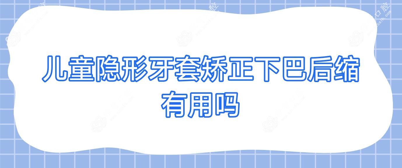 儿童隐形牙套矫正下巴后缩有用吗
