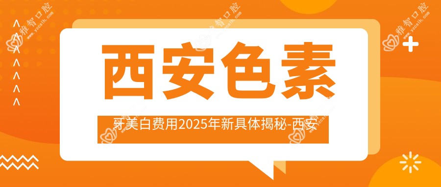 西安色素牙美白费用2025年新具体揭秘-西安长安永众口腔/西安彩虹微笑口腔色素牙美白价目单(收费)