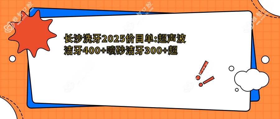 长沙洗牙2025价目单:超声波洁牙400+喷砂洁牙300+超声波洁牙400+喷砂洁牙300+