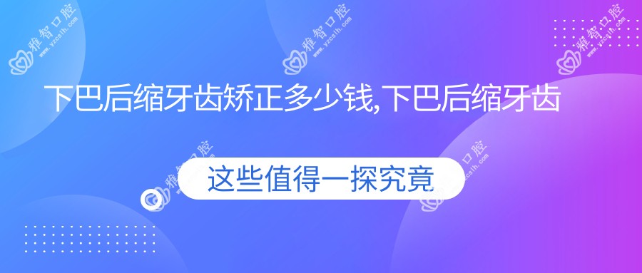 下巴后缩牙齿矫正多少钱,下巴后缩牙齿矫正能改善吗