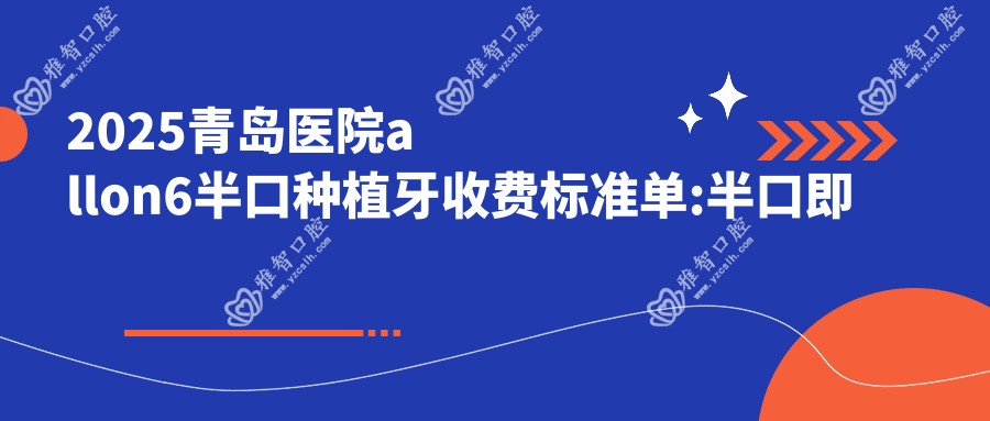 2025青岛医院allon6半口种植牙收费标准单:半口即刻负重种植牙5w+