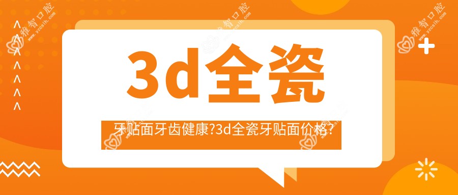 3d全瓷牙贴面牙齿健康?3d全瓷牙贴面价格?