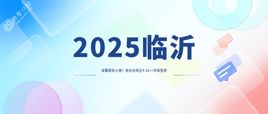 2025临沂深覆颌多少钱?地包天矫正4.5k+/半隐型矫正1w+/透明隐形矫正8.5k+