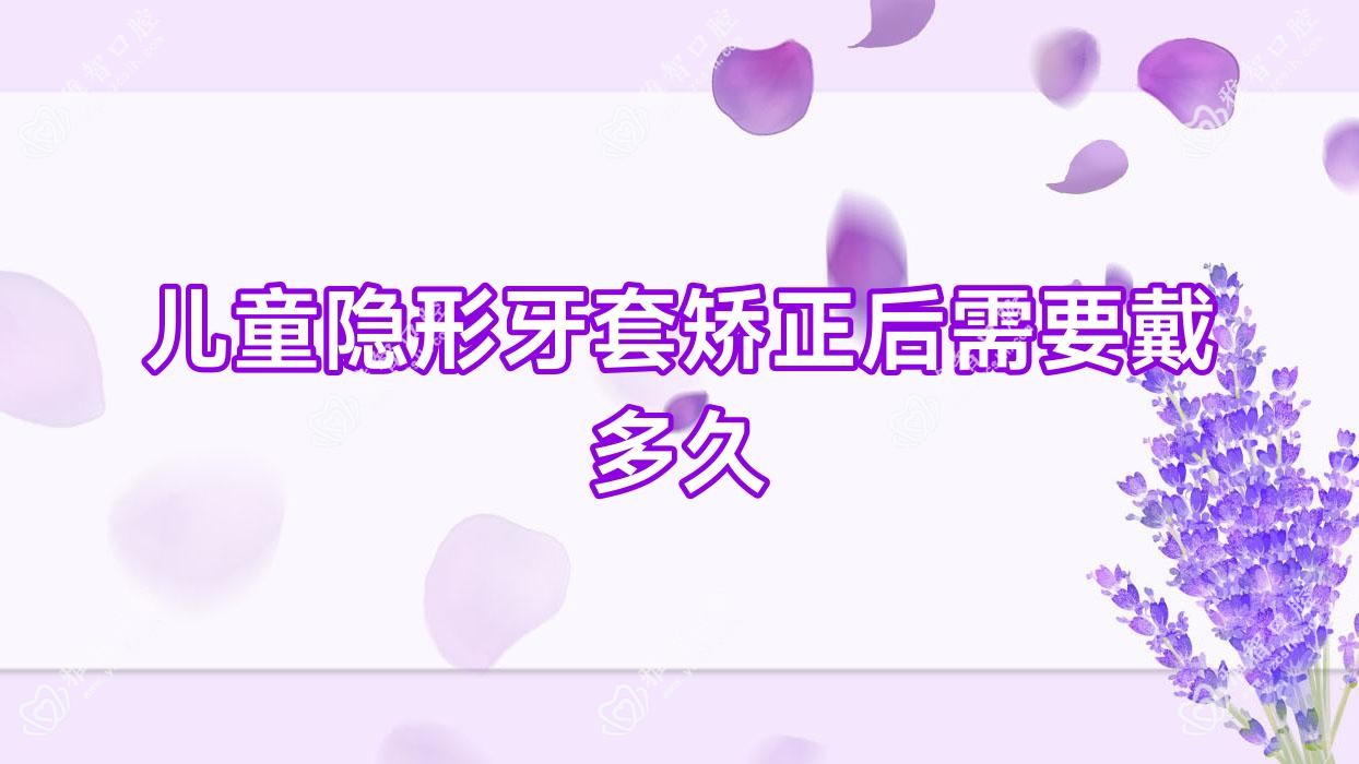 儿童隐形牙套矫正后需要戴多久