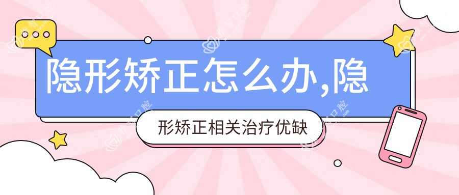 隐形矫正怎么办,隐形矫正相关治疗优缺点以及禁忌人群