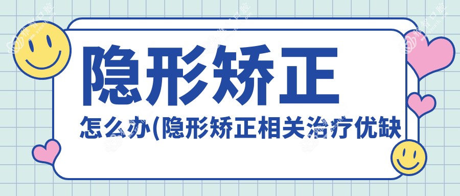 隐形矫正怎么办(隐形矫正相关治疗优缺点以及禁忌人群)