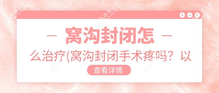 窝沟封闭怎么治疗(窝沟封闭手术疼吗?以及恢复时间介绍)
