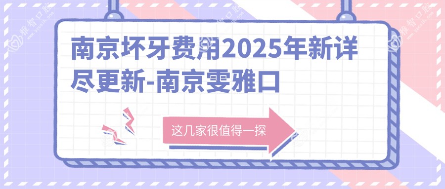 南京坏牙费用2025年新详尽更新-南京雯雅口腔/久雅口腔坏牙价格表(价格)