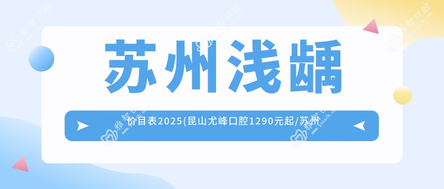 苏州浅龋价目表2025(昆山尤峰口腔1290元起/苏州泰康拜博口腔(星湖门店)1398起)