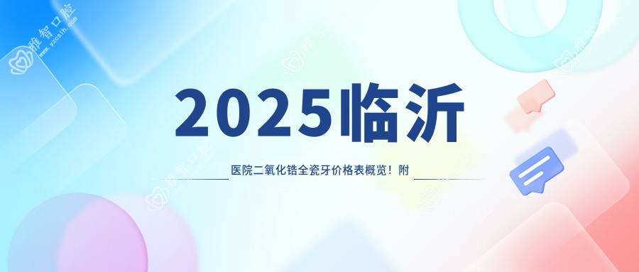 2025临沂医院二氧化锆全瓷牙价格表概览!附高人气医院排名榜单!