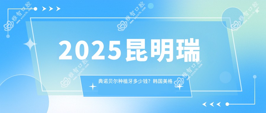 2025昆明瑞典诺贝尔种植牙多少钱？韩国美格真种植牙5千+/德国贝格种植牙9千+/美国3I种植牙1.1万+