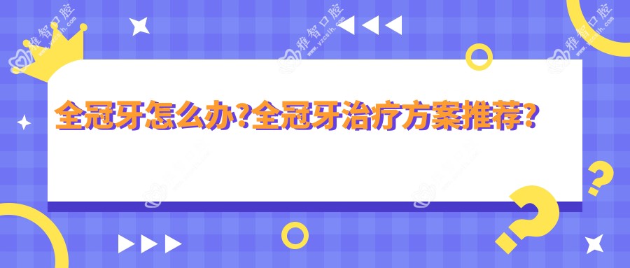全冠牙怎么办?全冠牙治疗方案推荐?