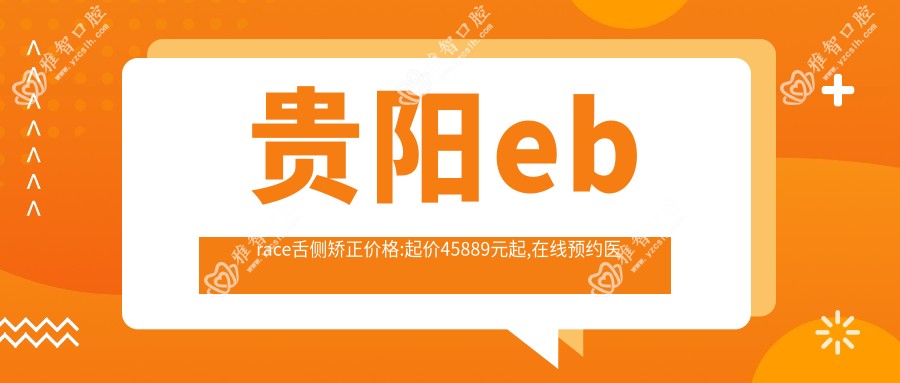 贵阳ebrace舌侧矫正价格:起价45889元起,在线预约医生