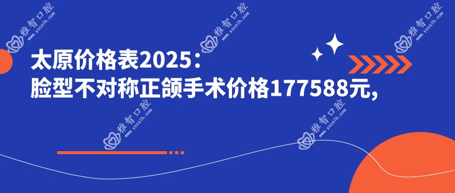太原价格表2025:脸型不对称正颌手术价格177588元,龅牙正颌手术30000元起