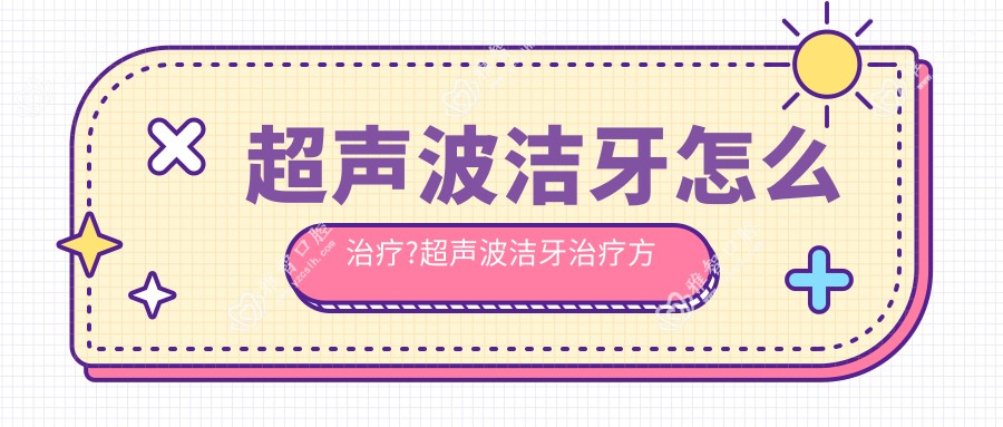 超声波洁牙怎么治疗?超声波洁牙治疗方案推荐?