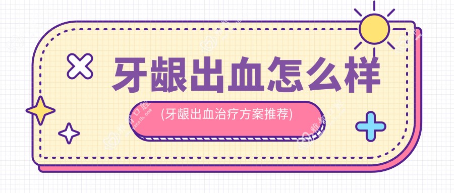 牙龈出血怎么样(牙龈出血治疗方案推荐)