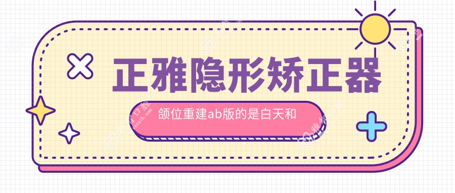 正雅隐形矫正器颌位重建ab版的是白天和晚上带吗