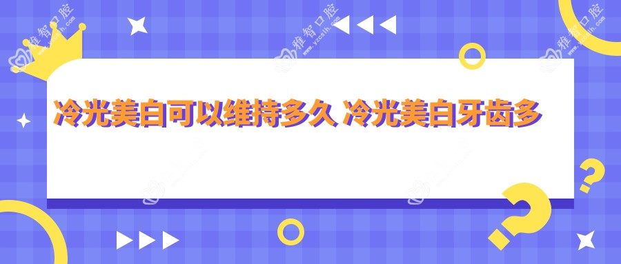 冷光美白可以维持多久 冷光美白牙齿多少钱