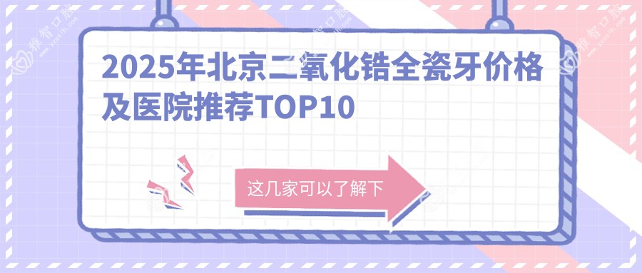 2025年北京二氧化锆全瓷牙价格及医院推荐排名10